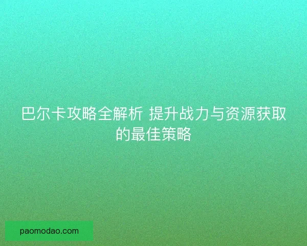 巴尔卡攻略全解析 提升战力与资源获取的最佳策略