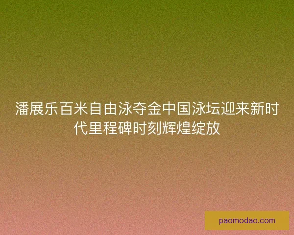 潘展乐百米自由泳夺金中国泳坛迎来新时代里程碑时刻辉煌绽放
