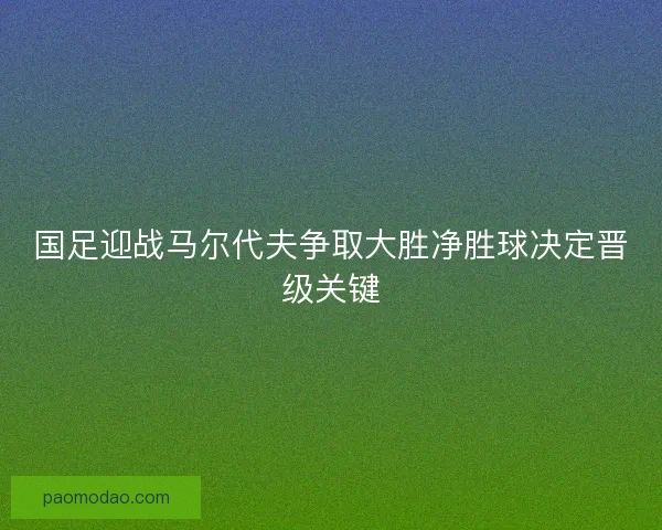 国足迎战马尔代夫争取大胜净胜球决定晋级关键