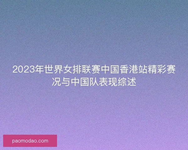 2023年世界女排联赛中国香港站精彩赛况与中国队表现综述
